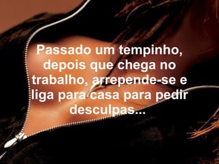 Passado um tempinho,
   depois que chega no
trabalho, arrepende-se e
liga para casa para pedir
      desculpas...
 