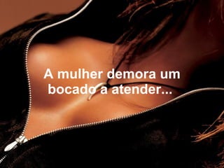 A mulher demora um
bocado a atender...
 