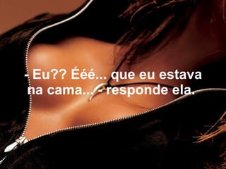 - Eu?? Ééé... que eu estava
 na cama... - responde ela.
 
