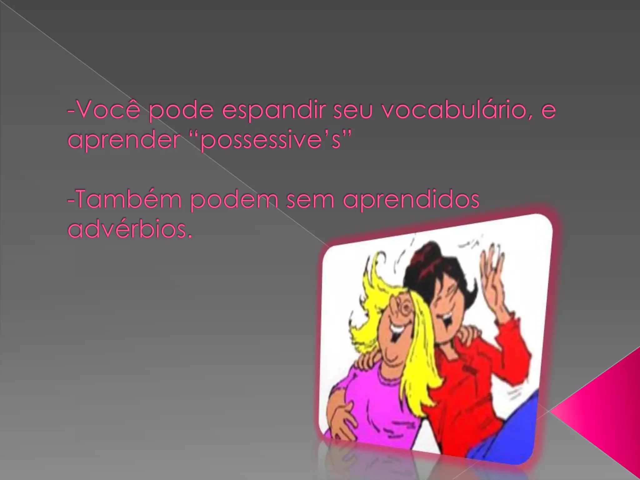  -Você pode espandir seu vocabulário, e aprender “possessive’s”-Também podem sem aprendidos advérbios.