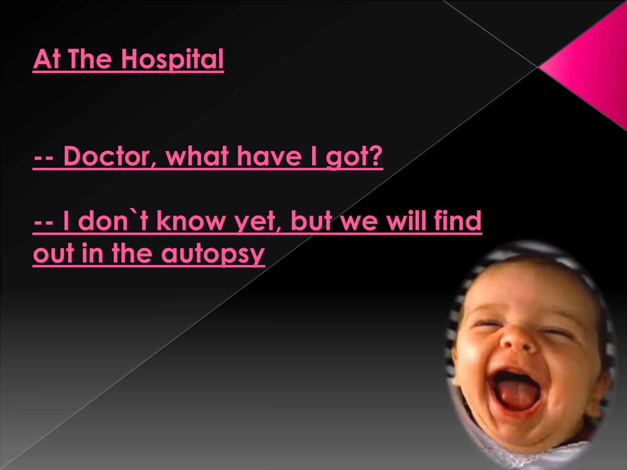 At The Hospital-- Doctor, what have I got?-- I don`t know yet, but we will find out in the autopsy