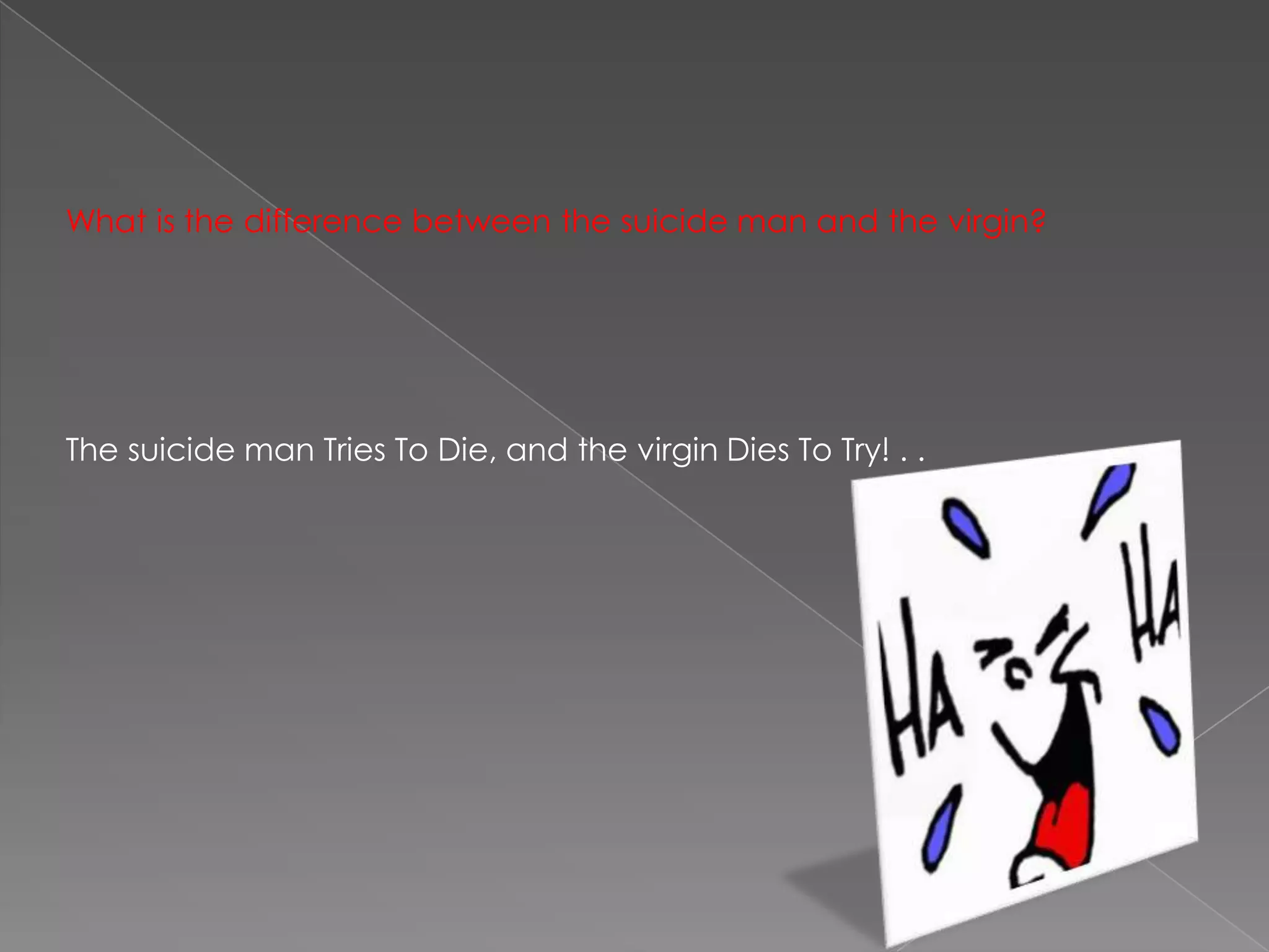 What is the difference between the suicide man and the virgin?The suicide man Tries To Die, and the virgin Dies To Try! . .