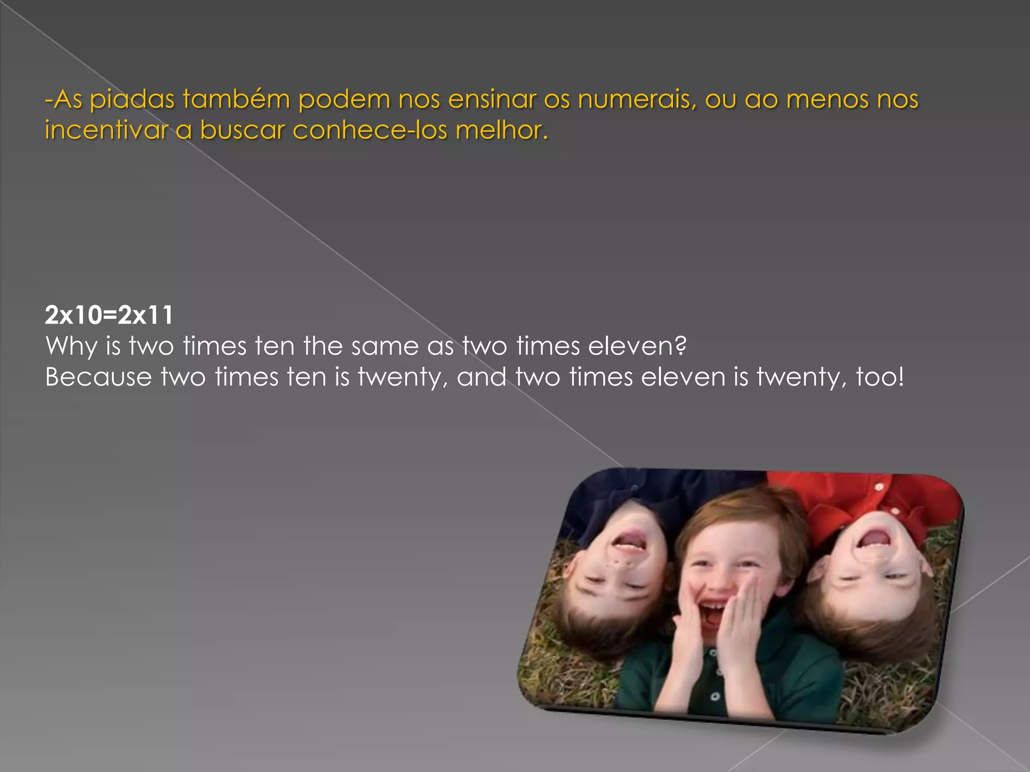 -As piadas também podem nos ensinar os numerais, ou ao menos nos incentivar a buscar conhece-los melhor. 2x10=2x11Why is two times ten the same as two times eleven? Because two times ten is twenty, and two times eleven is twenty, too!