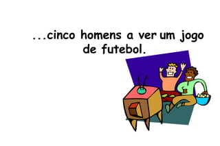 ...cinco homens a ver um jogo de futebol. 