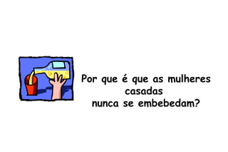 Por que é que as mulheres casadas  nunca se embebedam? 