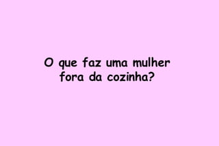 O que faz uma mulher fora da cozinha? 