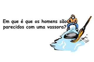 Em que é que os homens são parecidos com uma vassora? 