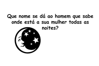 Que nome se dá ao homem que sabe onde está a sua mulher todas as noites? 