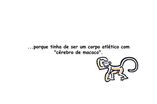 ...porque tinha de ser um corpo atlético com "cérebro de macaco". 