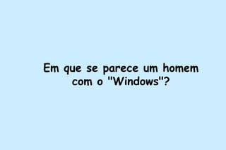 Em que se parece um homem com o "Windows"? 