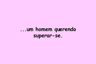 ...um homem querendo superar-se. 