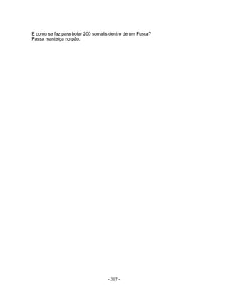 E como se faz para botar 200 somalis dentro de um Fusca?
Passa manteiga no pão.
- 307 -
 