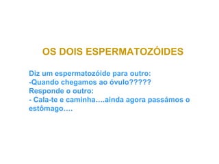 OS DOIS ESPERMATOZÓIDES Diz um espermatozóide para outro: -Quando chegamos ao óvulo????? Responde o outro: - Cala-te e caminha….ainda agora passámos o estômago…. 