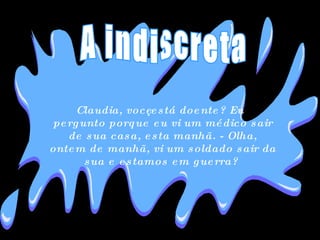 Claudia, você está doente? Eu pergunto porque eu vi um médico sair de sua casa, esta manhã. - Olha, ontem de manhã, vi um soldado sair da sua e estamos em guerra?  A indiscreta 