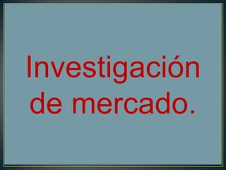Investigación
de mercado.
 