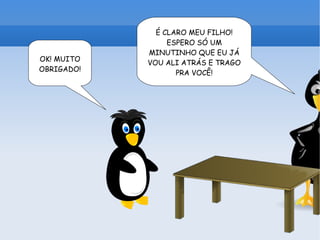 É CLARO MEU FILHO! ESPERO SÓ UM MINUTINHO QUE EU JÁ VOU ALI ATRÁS E TRAGO PRA VOCÊ! OK! MUITO OBRIGADO! 