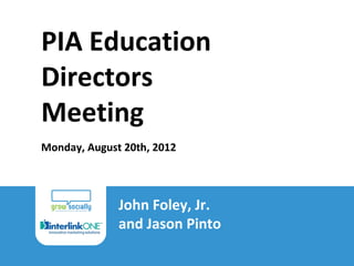PIA Education
         Directors
         Meeting
         Monday, August 20th, 2012



                                John Foley, Jr.
                                and Jason Pinto
Using Inbound Marketing to Build Business
Grow Socially Copyright 2012
 