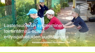 Lastensuojelun systeeminen
toimintamalli osana
erityispalveluiden uudistamista
Kehittämispäällikkö Pia Eriksson, THL
 
