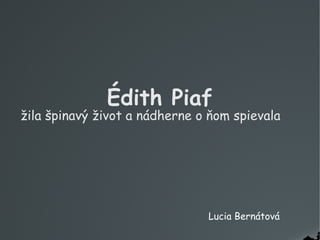 Édith Piaf

žila špinavý život a nádherne o ňom spievala

Lucia Bernátová

 