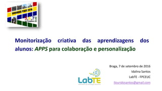Braga, 7 de setembro de 2016
Idalina Santos
LabTE - FPCEUC
ilouridosantos@gmail.com
Monitorização criativa das aprendizagens dos
alunos: APPS para colaboração e personalização
 