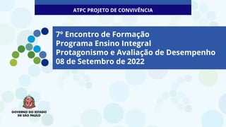7º Encontro de Formação
Programa Ensino Integral
Protagonismo e Avaliação de Desempenho
08 de Setembro de 2022
ATPC PROJETO DE CONVIVÊNCIA
 
