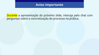 Durante a apresentação do próximo slide, interaja pelo chat com
perguntas sobre a concretização do processo na prática.
Aviso importante
 