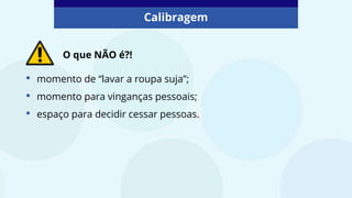 • momento de “lavar a roupa suja”;
• momento para vinganças pessoais;
• espaço para decidir cessar pessoas.
Calibragem
O que NÃO é?!
 