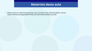 Materiais desta aula
• Efeitos sonoros: www.freesound.org. Para consultar toda a lista de efeitos, acesse:
https://freesound.org/people/Trilhas_Vanzolini/downloaded_sounds/.
 