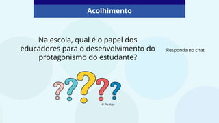 Na escola, qual é o papel dos
educadores para o desenvolvimento do
protagonismo do estudante?
Responda no chat
© Pixabay
Acolhimento
 