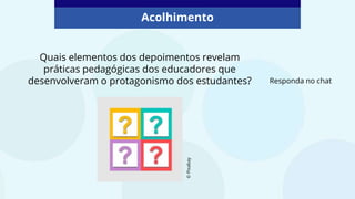 Quais elementos dos depoimentos revelam
práticas pedagógicas dos educadores que
desenvolveram o protagonismo dos estudantes?
©
Pixabay
Acolhimento
Responda no chat
 