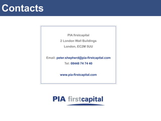 Contacts

                        PIA firstcapital
                    2 London Wall Buildings
                      London, EC2M 5UU


           Email: peter.shepherd@pia-firstcapital.com
                      Tel: 08448 74 74 40


                    www.pia-firstcapital.com
 