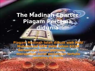 The Madinah Charter 
Piagam Pertama 
didunia 
Piagam Madinah telah diBuat oleh Nabi 
Muhammad SAW pada tahun 622M 
bersamaan tahun pertama Hijrah, 
merupakan surat perjanjian tertulis 
pertama di dunia. 
 
