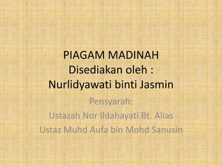 PIAGAM MADINAH
Disediakan oleh :
Nurlidyawati binti Jasmin
Pensyarah:
Ustazah Nor Ildahayati Bt. Alias
Ustaz Muhd Aufa bin Mohd Sanusin
 