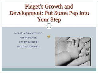 MELISSA ANASCAVAGE ABBEY BAKER LAURA BILGER HAIDANG TRUONG Piaget’s Growth and Development: Put Some Pep into Your Step 