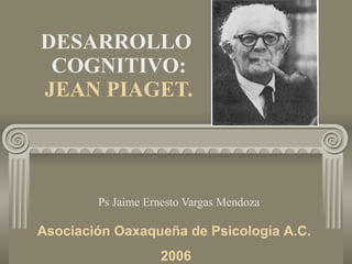 DESARROLLO  COGNITIVO: JEAN PIAGET. Ps Jaime Ernesto Vargas Mendoza Asociación Oaxaqueña de Psicología A.C.  2006 