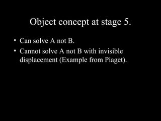 Object concept at stage 5. Can solve A not B. Cannot solve A not B with invisible displacement (Example from Piaget). 