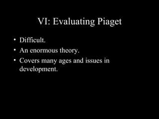 VI: Evaluating Piaget Difficult. An enormous theory. Covers many ages and issues in development. 
