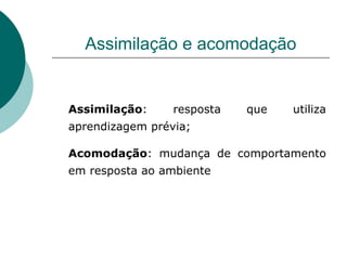Assimilação e acomodação Assimilação : resposta que utiliza aprendizagem prévia; Acomodação : mudança de comportamento em resposta ao ambiente 