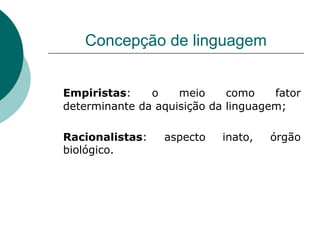 Concepção de linguagem Empiristas : o meio como fator determinante da aquisição da linguagem; Racionalistas : aspecto inato, órgão biológico. 