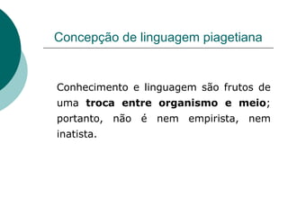 Concepção de linguagem piagetiana Conhecimento e linguagem são frutos de uma  troca entre organismo e meio ; portanto, não é nem empirista, nem inatista. 