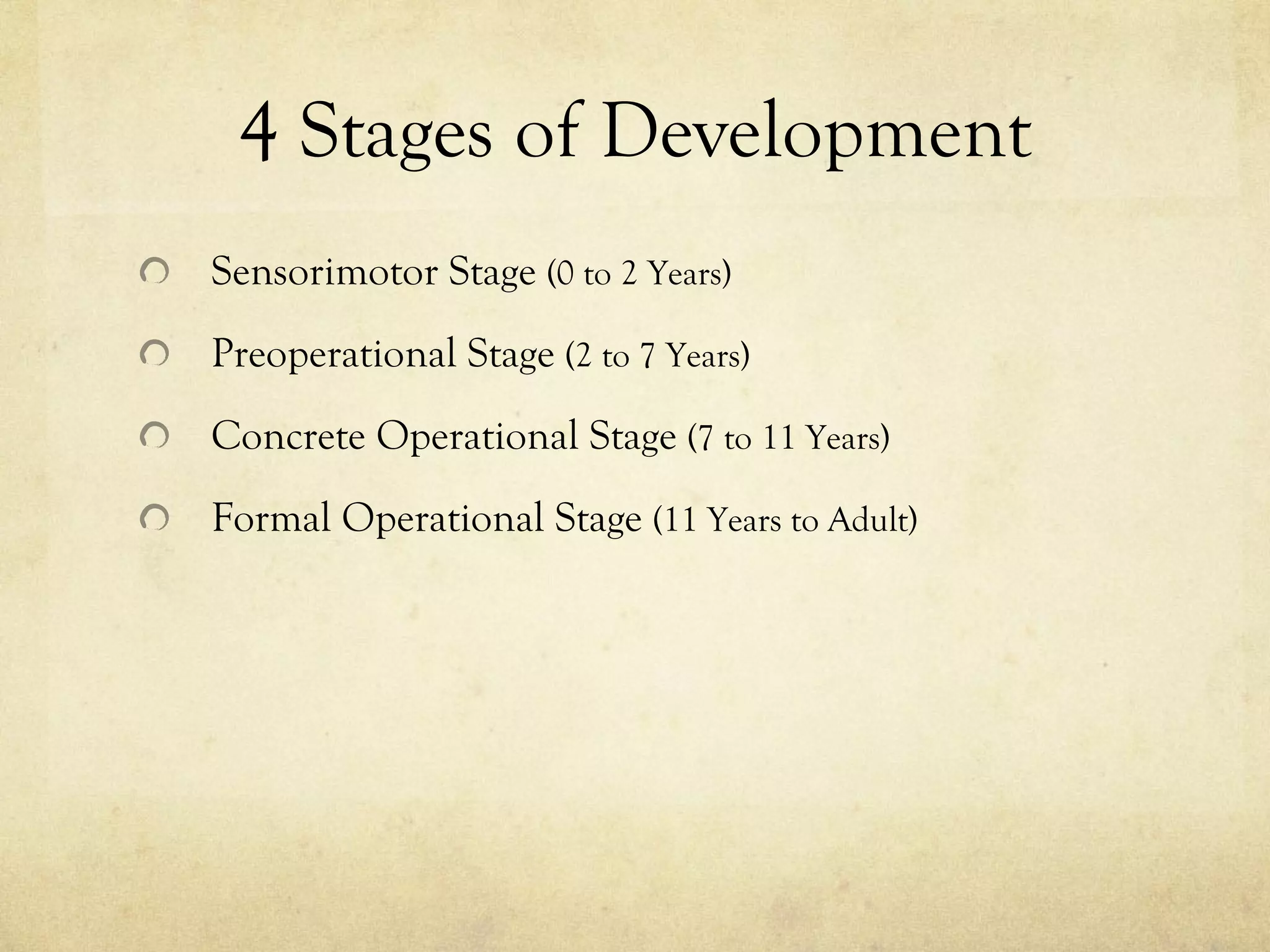 4 Stages of Development Sensorimotor Stage  (0 to 2 Years) Preoperational Stage  (2 to 7 Years) Concrete Operational Stage  (7 to 11 Years) Formal Operational Stage  (11 Years to Adult) 
