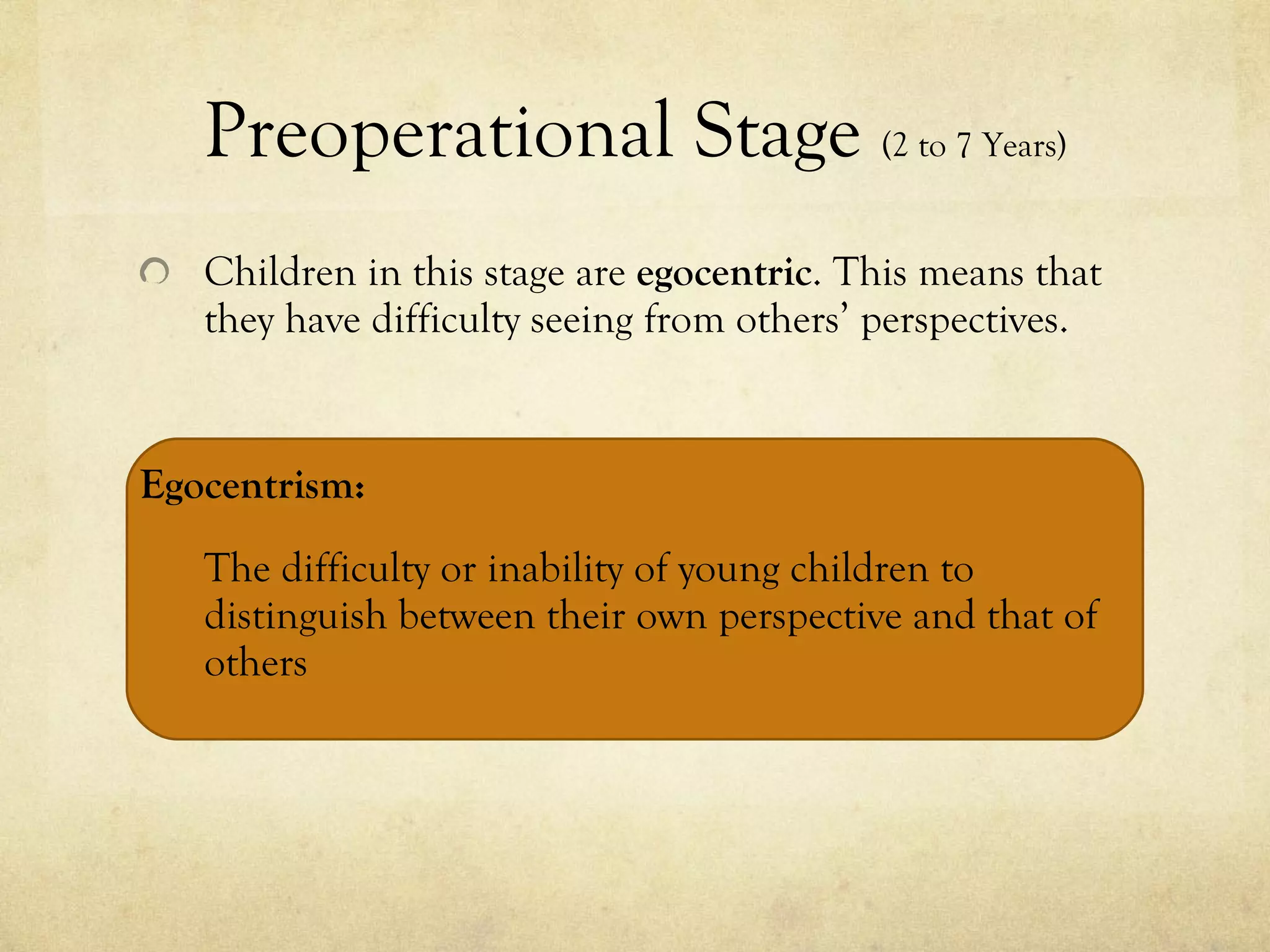Preoperational Stage  (2 to 7 Years) Children in this stage are  egocentric . This means that they have difficulty seeing from others’ perspectives.  Egocentrism: The difficulty or inability of young children to distinguish between their own perspective and that of others 