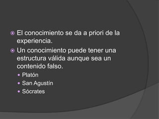  El conocimiento se da a priori de la
  experiencia.
 Un conocimiento puede tener una
  estructura válida aunque sea un
  contenido falso.
     Platón
     San Agustín
     Sócrates
 