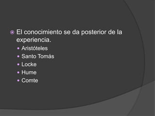    El conocimiento se da posterior de la
    experiencia.
     Aristóteles
     Santo Tomás
     Locke
     Hume
     Comte
 