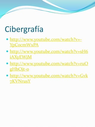 Cibergrafía
 http://www.youtube.com/watch?v=-
  YpCocmWxPA
 http://www.youtube.com/watch?v=sH6
  iAXyEWjM
 http://www.youtube.com/watch?v=ruO
  gHbOjt-o
 http://www.youtube.com/watch?v=Gvk
  7KVNrusY
 