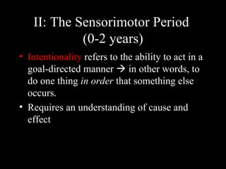 II: The Sensorimotor Period
            (0-2 years)
• Intentionality refers to the ability to act in a
  goal-directed manner  in other words, to
  do one thing in order that something else
  occurs.
• Requires an understanding of cause and
  effect
 