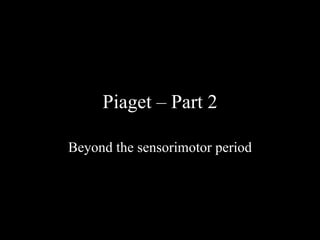 Piaget – Part 2

Beyond the sensorimotor period
 
