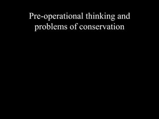 Pre-operational thinking and
 problems of conservation
 