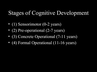 Stages of Cognitive Development
•   (1) Sensorimotor (0-2 years)
•   (2) Pre-operational (2-7 years)
•   (3) Concrete Operational (7-11 years)
•   (4) Formal Operational (11-16 years)
 