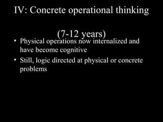 IV: Concrete operational thinking

               (7-12 years)
• Physical operations now internalized and
  have become cognitive
• Still, logic directed at physical or concrete
  problems
 